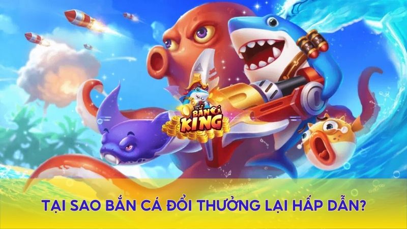 tại sao bắn cá đổi thưởng lại hấp dẫn